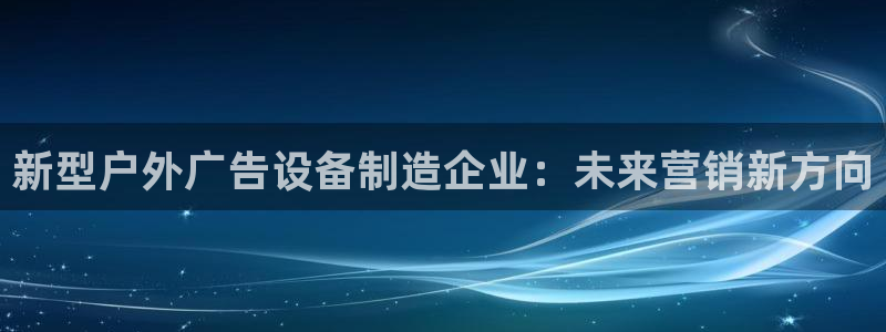杏宇平台注册地址在哪里：新型户外广告设备制造企业：未来营销新方向