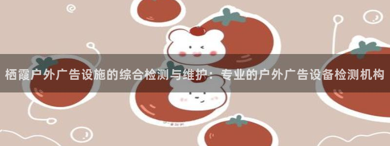 杏宇平台官网注册：栖霞户外广告设施的综合检测与维护：专业的户外广告设备检测机构