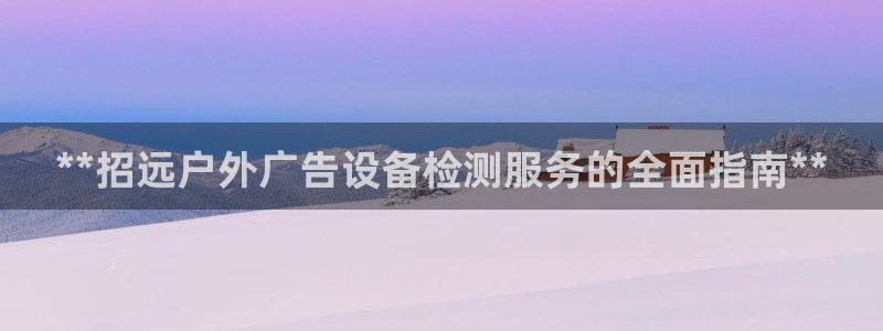 杏宇平台注册地址：**招远户外广告设备检测服务的全面指南**