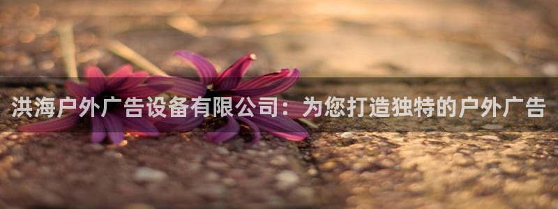 杏宇平台代理：洪海户外广告设备有限公司：为您打造独特的户外广告