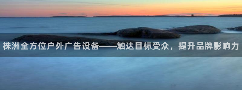 杏宇平台总代理：株洲全方位户外广告设备——触达目标受众，提升品牌影响力